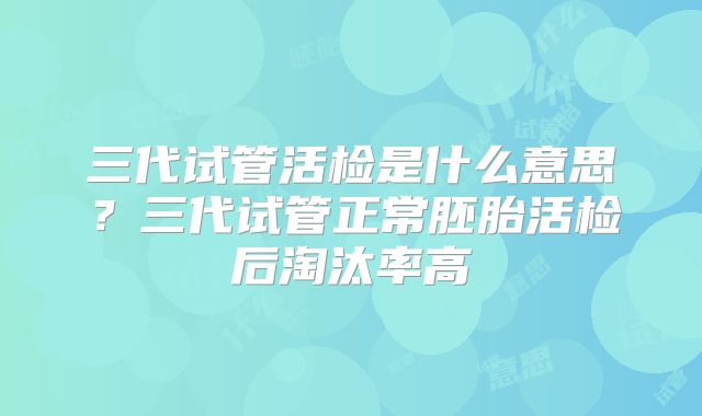 三代试管活检是什么意思？三代试管正常胚胎活检后淘汰率高