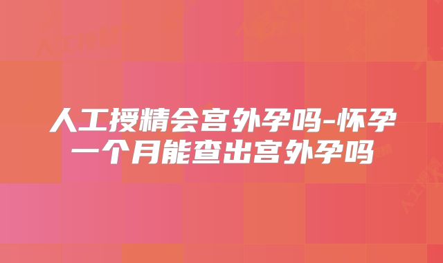人工授精会宫外孕吗-怀孕一个月能查出宫外孕吗