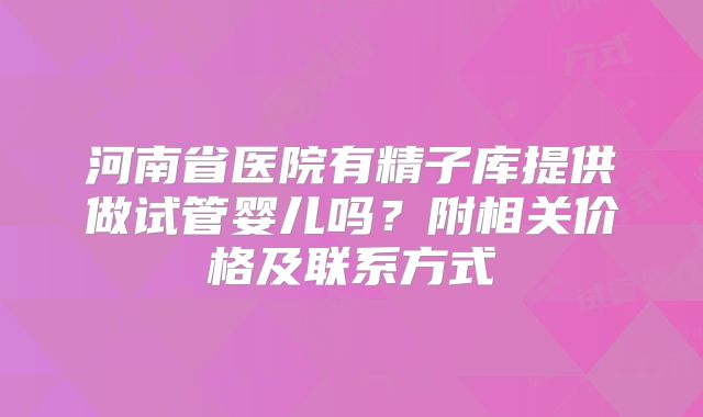 河南省医院有精子库提供做试管婴儿吗？附相关价格及联系方式