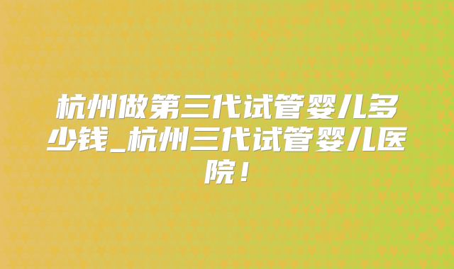 杭州做第三代试管婴儿多少钱_杭州三代试管婴儿医院！