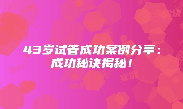 43岁试管成功案例分享：成功秘诀揭秘！