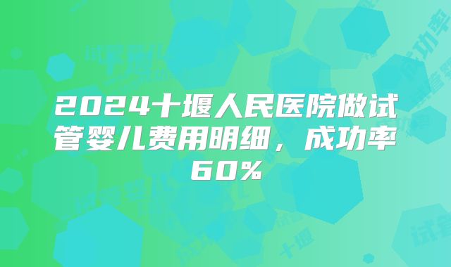 2024十堰人民医院做试管婴儿费用明细,成功率60%