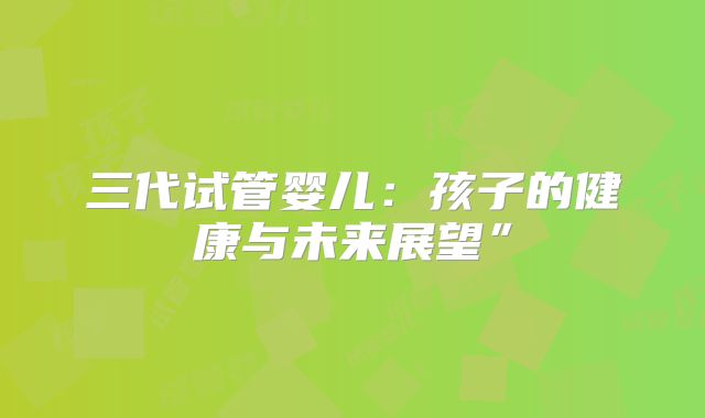 三代试管婴儿：孩子的健康与未来展望”