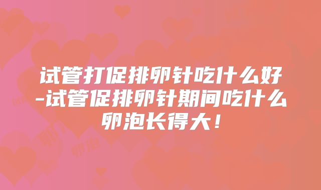 试管打促排卵针吃什么好-试管促排卵针期间吃什么卵泡长得大!