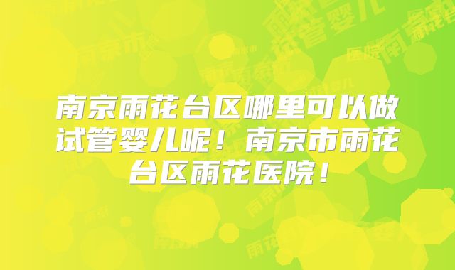 南京雨花台区哪里可以做试管婴儿呢！南京市雨花台区雨花医院！
