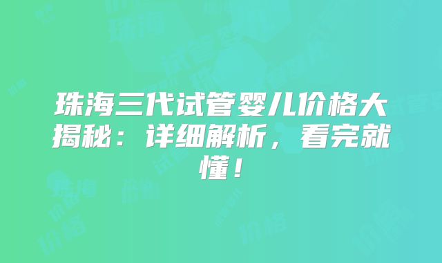 珠海三代试管婴儿价格大揭秘：详细解析，看完就懂！