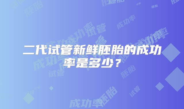 二代试管新鲜胚胎的成功率是多少？