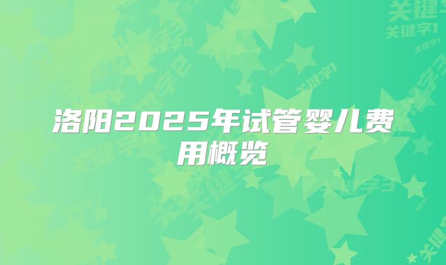 洛阳2025年试管婴儿费用概览