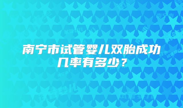 南宁市试管婴儿双胎成功几率有多少?
