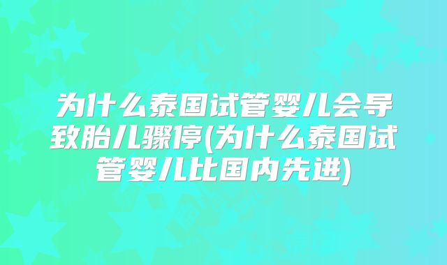 为什么泰国试管婴儿会导致胎儿骤停(为什么泰国试管婴儿比国内先进)