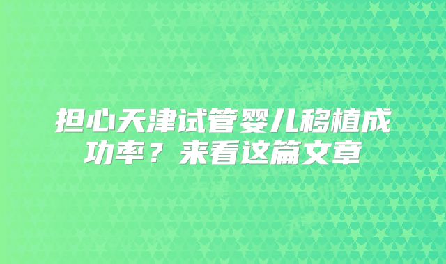 担心天津试管婴儿移植成功率?来看这篇文章