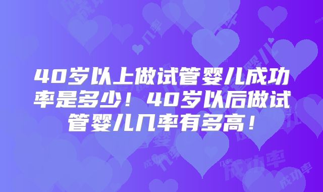 40岁以上做试管婴儿成功率是多少！40岁以后做试管婴儿几率有多高！
