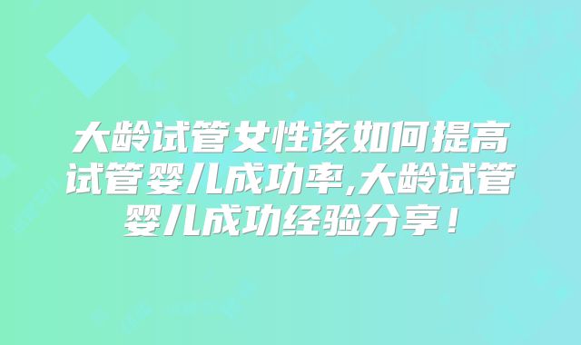 大龄试管女性该如何提高试管婴儿成功率,大龄试管婴儿成功经验分享！