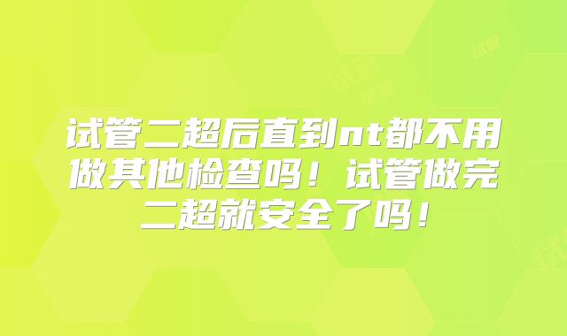 试管二超后直到nt都不用做其他检查吗!试管做完二超就安全了吗!