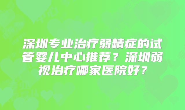 深圳专业治疗弱精症的试管婴儿中心推荐？深圳弱视治疗哪家医院好？