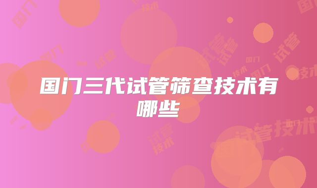 国门三代试管筛查技术有哪些