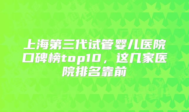 上海第三代试管婴儿医院口碑榜top10，这几家医院排名靠前