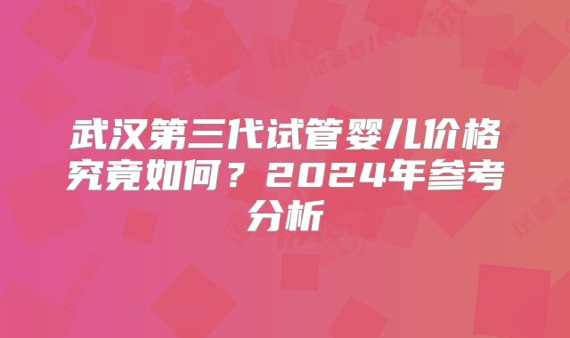 武汉第三代试管婴儿价格究竟如何？2024年参考分析
