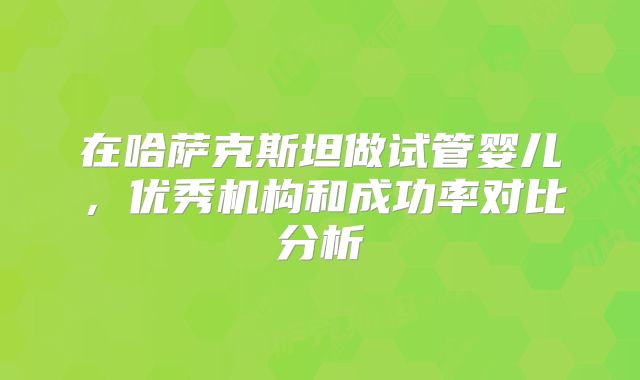 在哈萨克斯坦做试管婴儿，优秀机构和成功率对比分析