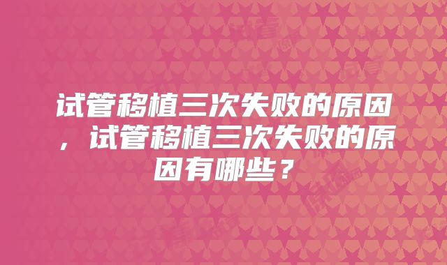 试管移植三次失败的原因，试管移植三次失败的原因有哪些？