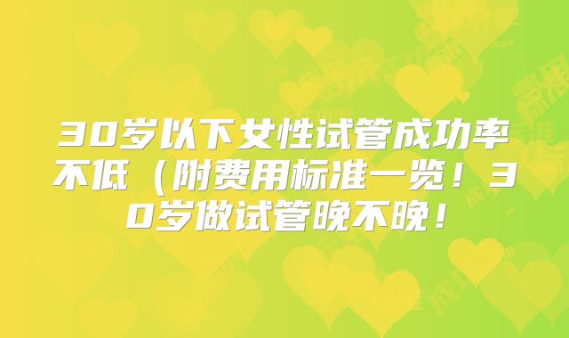 30岁以下女性试管成功率不低(附费用标准一览!30岁做试管晚不晚!