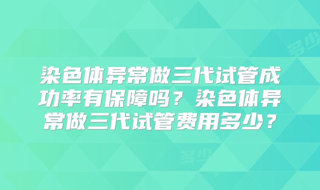 染色体异常做三代试管成功率有保障吗？染色体异常做三代试管费用多少？