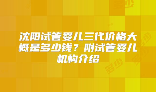沈阳试管婴儿三代价格大概是多少钱？附试管婴儿机构介绍