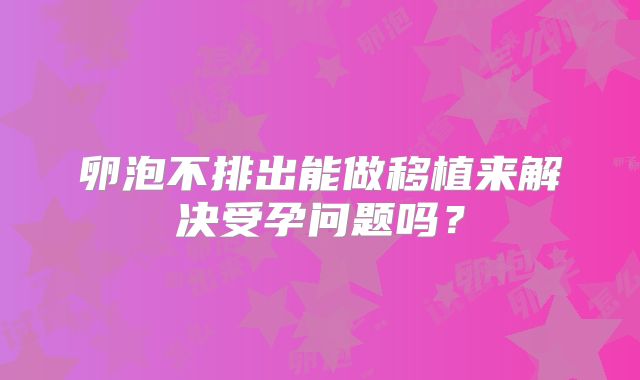 卵泡不排出能做移植来解决受孕问题吗?