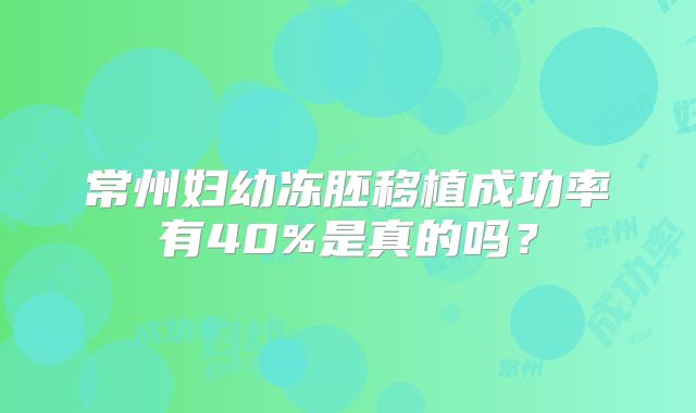 常州妇幼冻胚移植成功率有40%是真的吗?