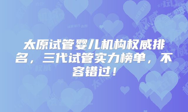 太原试管婴儿机构权威排名，三代试管实力榜单，不容错过！