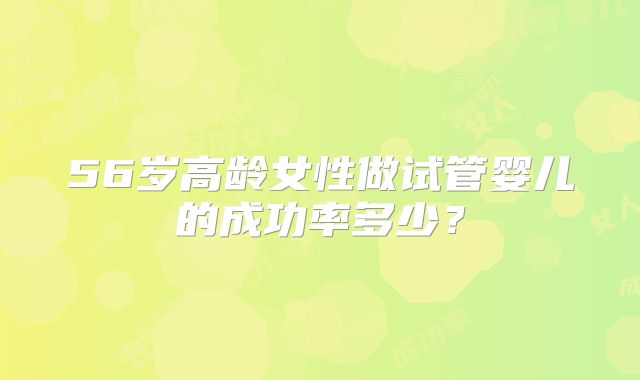 56岁高龄女性做试管婴儿的成功率多少?