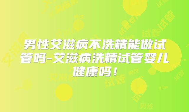 男性艾滋病不洗精能做试管吗-艾滋病洗精试管婴儿健康吗！