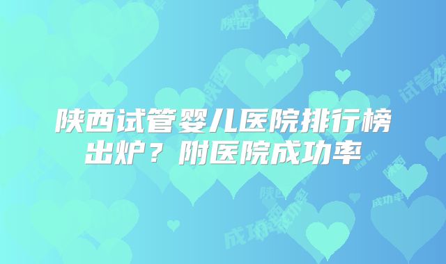 陕西试管婴儿医院排行榜出炉？附医院成功率