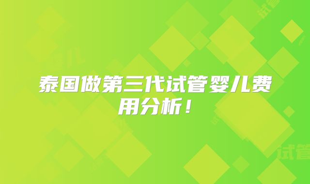 泰国做第三代试管婴儿费用分析!