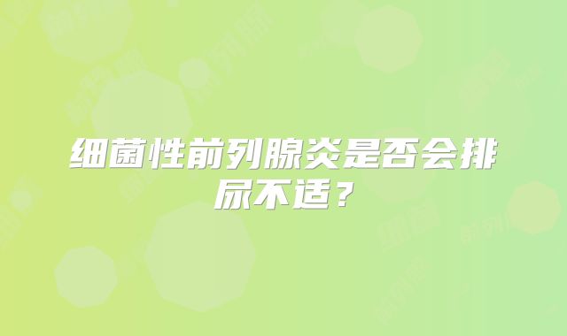 细菌性前列腺炎是否会排尿不适？