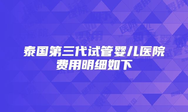 泰国第三代试管婴儿医院费用明细如下