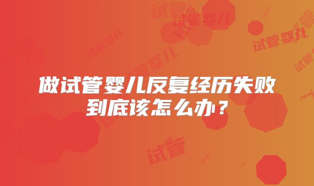 做试管婴儿反复经历失败到底该怎么办？