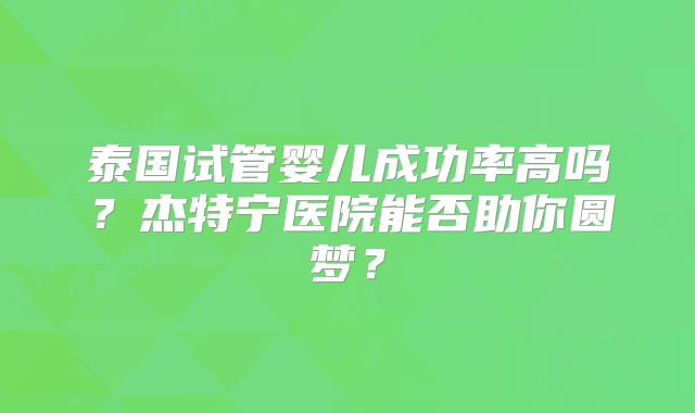 泰国试管婴儿成功率高吗？杰特宁医院能否助你圆梦？