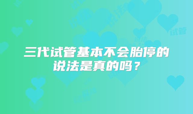 三代试管基本不会胎停的说法是真的吗?
