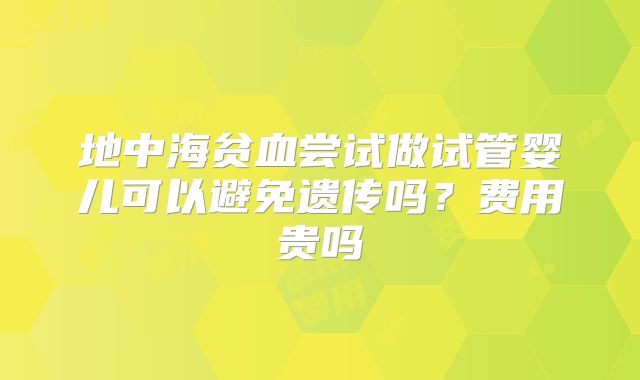 地中海贫血尝试做试管婴儿可以避免遗传吗？费用贵吗
