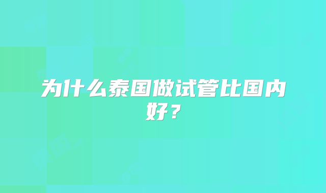 为什么泰国做试管比国内好？