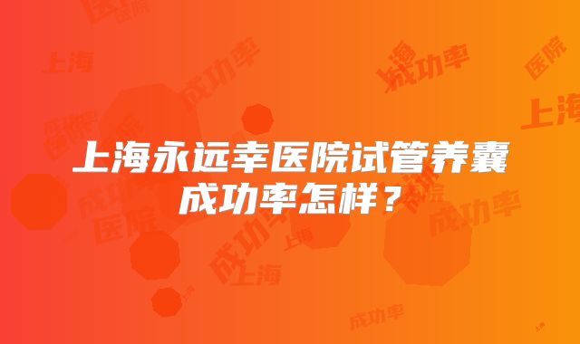 上海永远幸医院试管养囊成功率怎样？