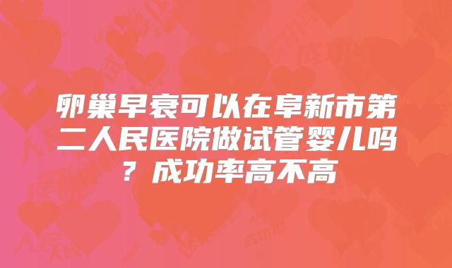 卵巢早衰可以在阜新市第二人民医院做试管婴儿吗?成功率高不高