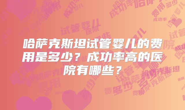 哈萨克斯坦试管婴儿的费用是多少？成功率高的医院有哪些？