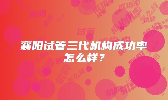 襄阳试管三代机构成功率怎么样？