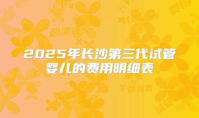2025年长沙第三代试管婴儿的费用明细表