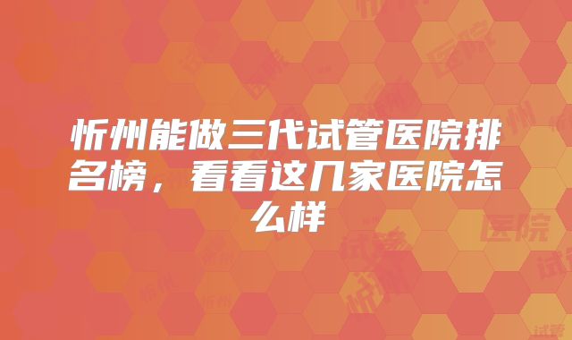 忻州能做三代试管医院排名榜，看看这几家医院怎么样