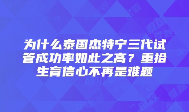 为什么泰国杰特宁三代试管成功率如此之高？重拾生育信心不再是难题