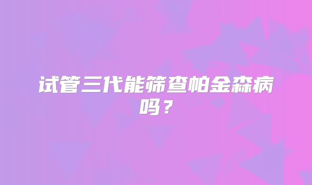 试管三代能筛查帕金森病吗?