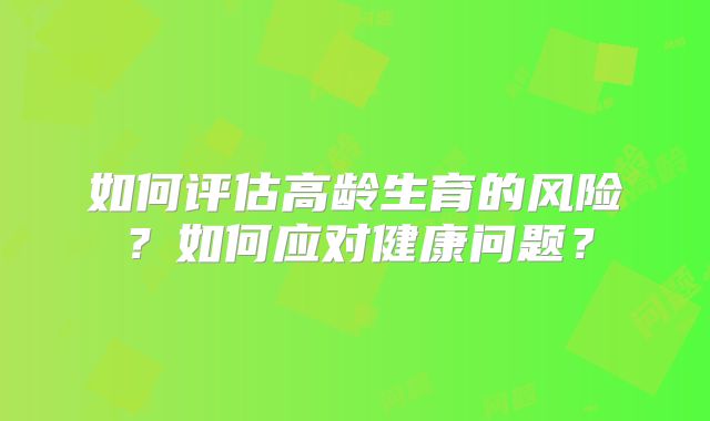 如何评估高龄生育的风险？如何应对健康问题？